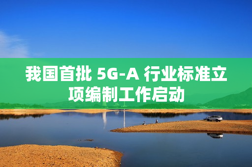 我国首批 5G-A 行业标准立项编制工作启动