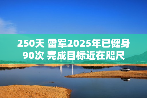 250天 雷军2025年已健身90次 完成目标近在咫尺