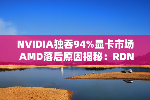 NVIDIA独吞94%显卡市场 AMD落后原因揭秘：RDNA4太少