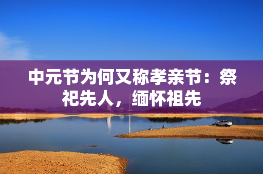 中元节为何又称孝亲节：祭祀先人，缅怀祖先