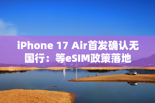 iPhone 17 Air首发确认无国行：等eSIM政策落地