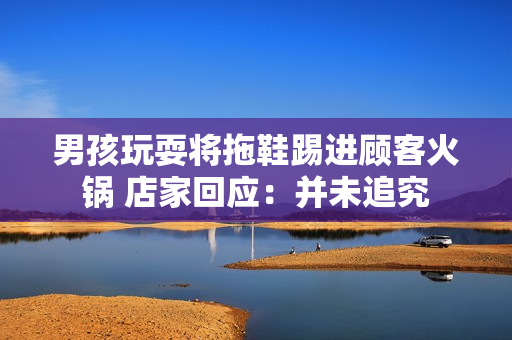 男孩玩耍将拖鞋踢进顾客火锅 店家回应：并未追究