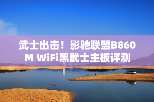 武士出击！影驰联盟B860M WiFi黑武士主板评测