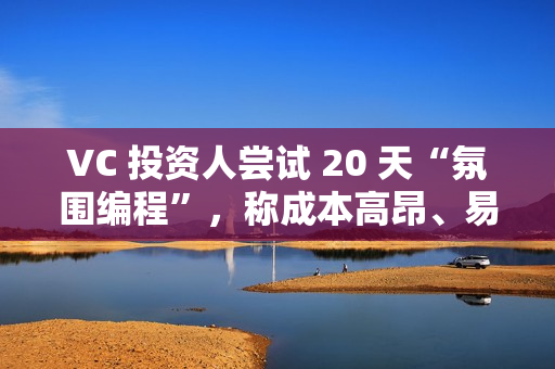 VC 投资人尝试 20 天“氛围编程”，称成本高昂、易累积技术债