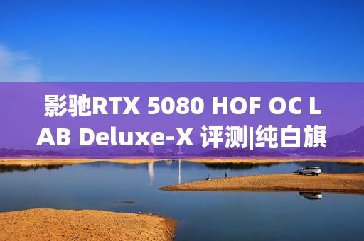 影驰RTX 5080 HOF OC LAB Deluxe-X 评测|纯白旗舰 王者归来