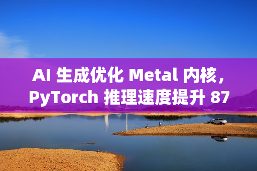 AI 生成优化 Metal 内核，PyTorch 推理速度提升 87%