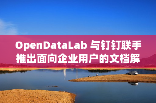 OpenDataLab 与钉钉联手推出面向企业用户的文档解析工具 DLU