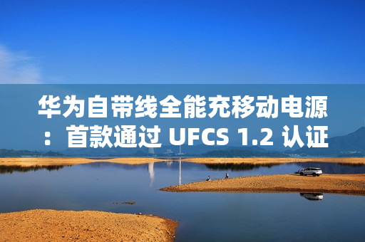 华为自带线全能充移动电源：首款通过 UFCS 1.2 认证的充电宝产品