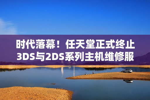 时代落幕！任天堂正式终止3DS与2DS系列主机维修服务