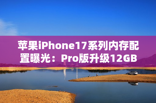 苹果iPhone17系列内存配置曝光：Pro版升级12GB，基础款维持8GB