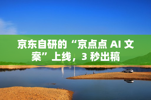 京东自研的“京点点 AI 文案”上线，3 秒出稿