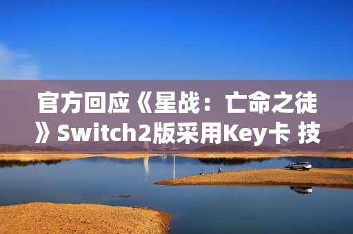 官方回应《星战：亡命之徒》Switch2版采用Key卡 技术原因