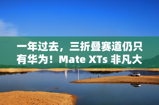 一年过去，三折叠赛道仍只有华为！Mate XTs 非凡大师凭硬实力领跑折叠屏未来