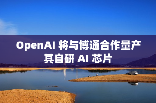 OpenAI 将与博通合作量产其自研 AI 芯片