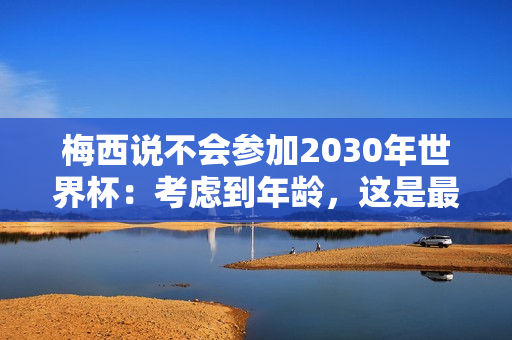 梅西说不会参加2030年世界杯：考虑到年龄，这是最合理的选择
