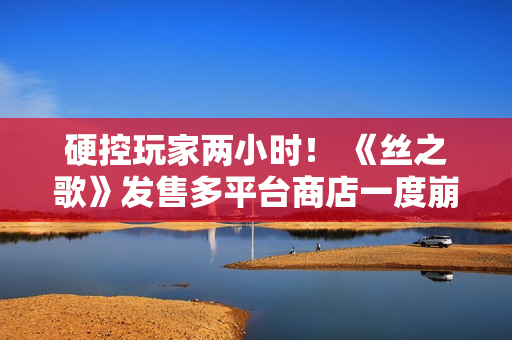 硬控玩家两小时！ 《丝之歌》发售多平台商店一度崩溃