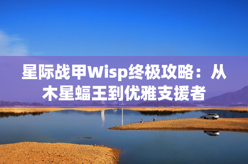 星际战甲Wisp终极攻略：从木星蝠王到优雅支援者