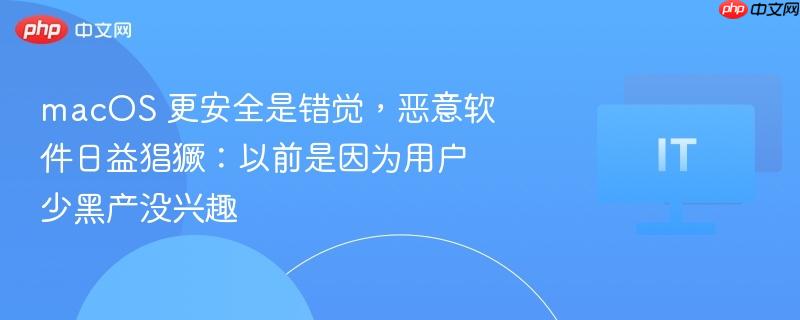 macOS 更安全是错觉，恶意软件日益猖獗：以前是因为用户少黑产没兴趣