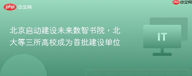 北京启动建设未来数智书院，北大等三所高校成为首批建设单位
