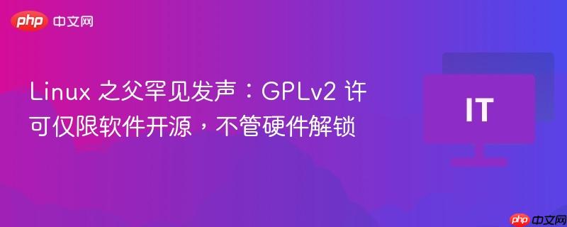 Linux 之父罕见发声：GPLv2 许可仅限软件开源，不管硬件解锁