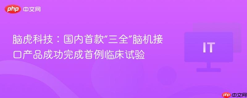 脑虎科技：国内首款“三全”脑机接口产品成功完成首例临床试验