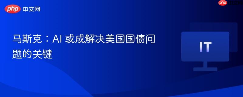 马斯克：ai 或成解决美国国债问题的关键