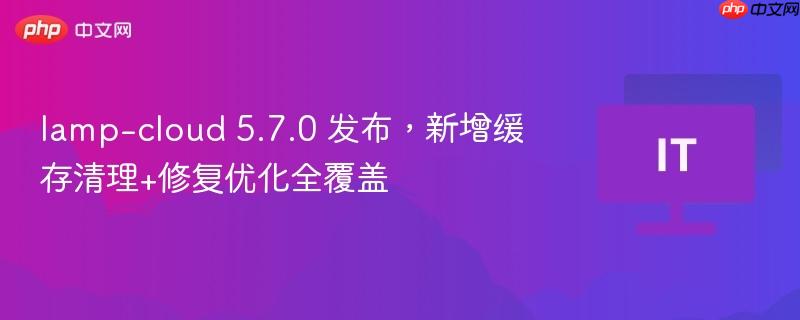 lamp-cloud 5.7.0 发布，新增缓存清理+修复优化全覆盖