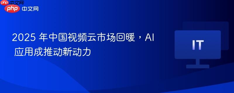 2025 年中国视频云市场回暖，AI 应用成推动新动力