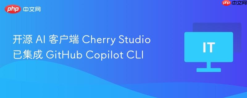 开源 AI 客户端 Cherry Studio 已集成 GitHub Copilot CLI