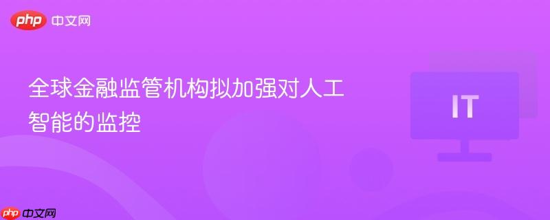 全球金融监管机构拟加强对人工智能的监控