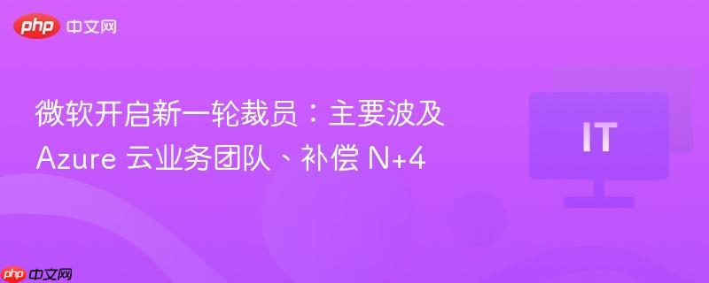 微软开启新一轮裁员：主要波及 azure 云业务团队、补偿 n+4