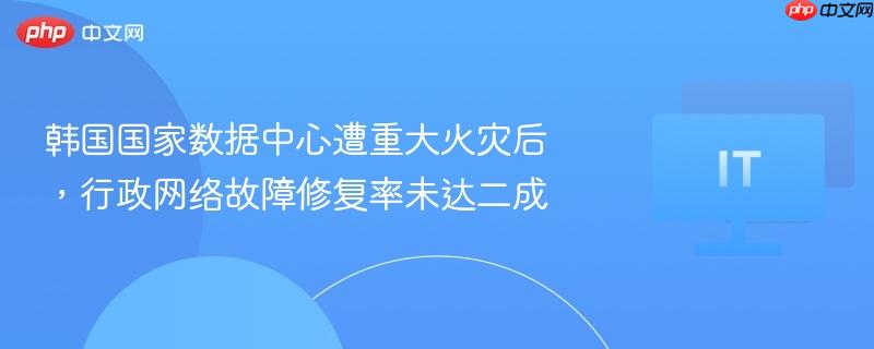 韩国国家数据中心遭重大火灾后，行政网络故障修复率未达二成