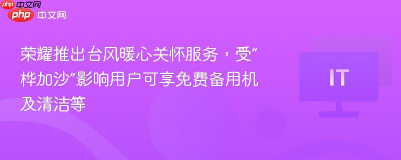 荣耀推出台风暖心关怀服务，受“桦加沙”影响用户可享免费备用机及清洁等