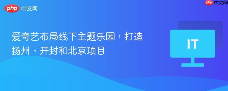 爱奇艺布局线下主题乐园，打造扬州、开封和北京项目