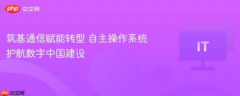 筑基通信赋能转型 自主操作系统护航数字中国建设