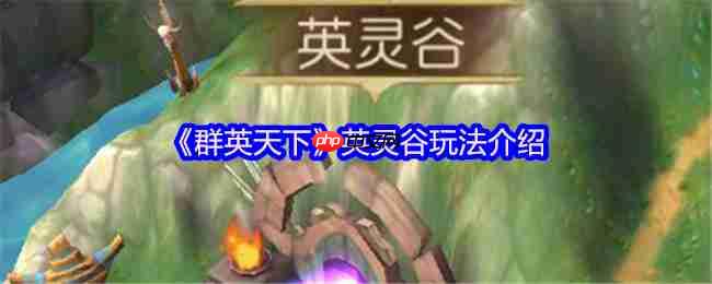 群英天下英灵谷征服指南：名将碎片全收集攻略