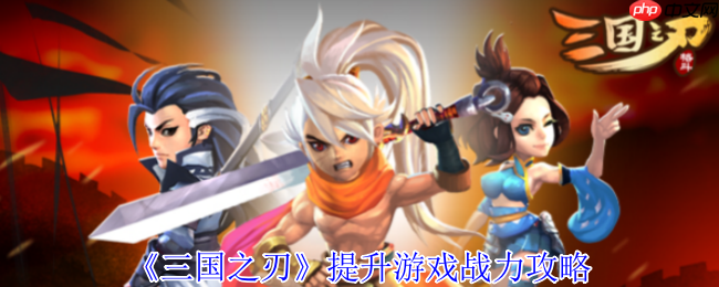 三国之刃战力飙升指南：15大核心成长路径