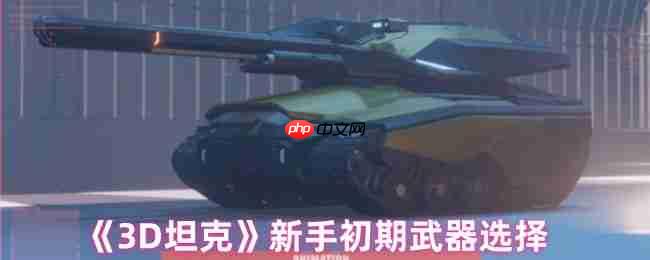 3D坦克新手武器全指南 开局最强火力搭配方案