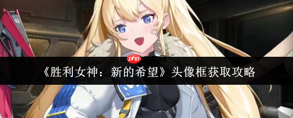 胜利女神新的希望头像框获取全攻略：三大途径解锁限定装饰