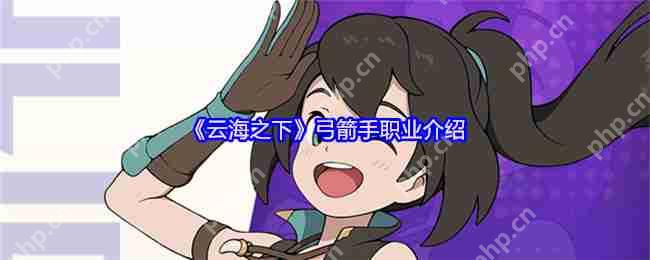 云海之下弓箭手职业全解析：掌控战场的远程王牌