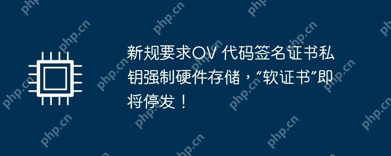 新规要求OV 代码签名证书私钥强制硬件存储，“软证书”即将停发！