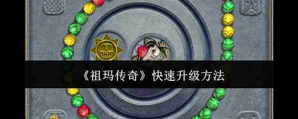 祖玛传奇快速升级攻略 6大技巧助你战力飙升