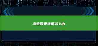 淘宝网页错误怎么办_解决淘宝网页错误的方法与步骤