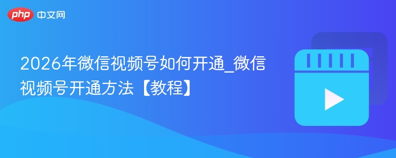 2026年微信视频号如何开通_微信视频号开通方法【教程】