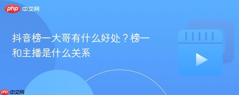 抖音榜一大哥有什么好处？榜一和主播是什么关系