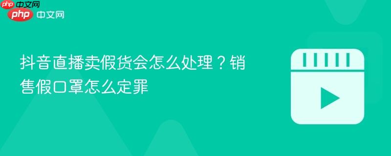 抖音直播卖假货会怎么处理？销售假口罩怎么定罪