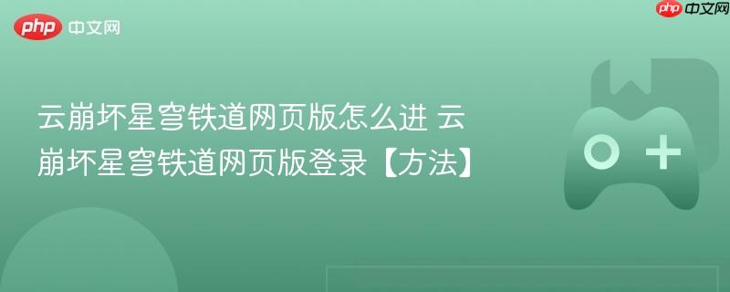 云崩坏星穹铁道网页版怎么进 云崩坏星穹铁道网页版登录【方法】