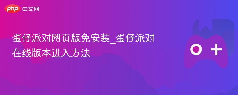 蛋仔派对网页版免安装_蛋仔派对在线版本进入方法