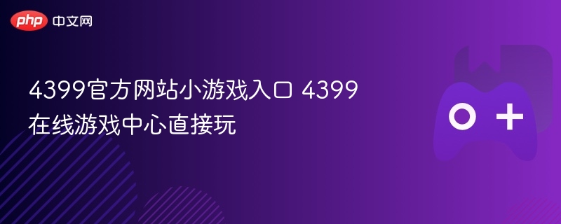 4399官方网站小游戏入口 4399在线游戏中心直接玩