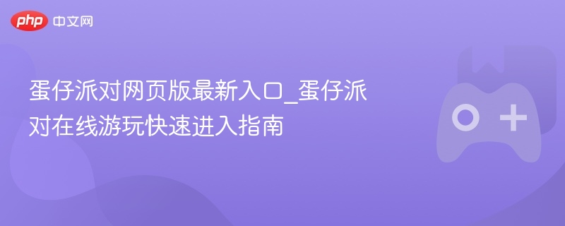 蛋仔派对网页版最新入口_蛋仔派对在线游玩快速进入指南